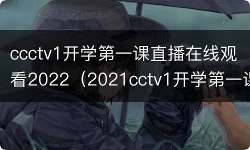 ccctv1开学第一课直播在线观看2022（2021cctv1开学第一课在线直播观看）