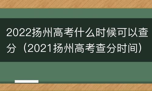 2022扬州高考什么时候可以查分（2021扬州高考查分时间）