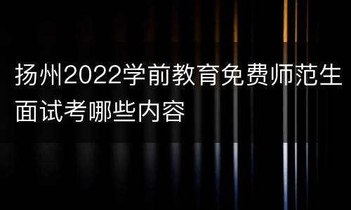 扬州2022学前教育免费师范生面试考哪些内容