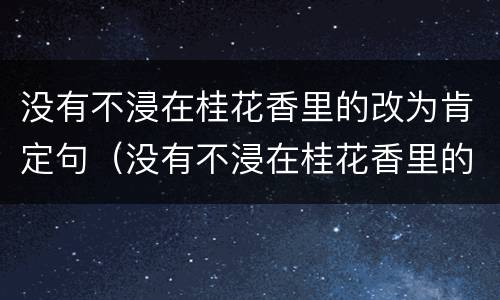 没有不浸在桂花香里的改为肯定句（没有不浸在桂花香里的改为肯定句是什么）