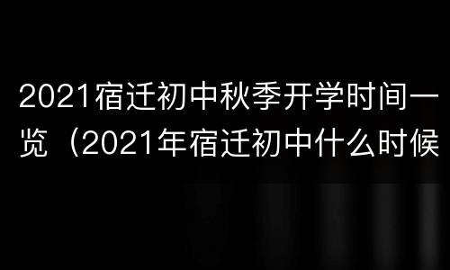 2021宿迁初中秋季开学时间一览（2021年宿迁初中什么时候开学）