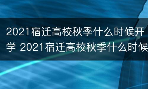 2021宿迁高校秋季什么时候开学 2021宿迁高校秋季什么时候开学呀