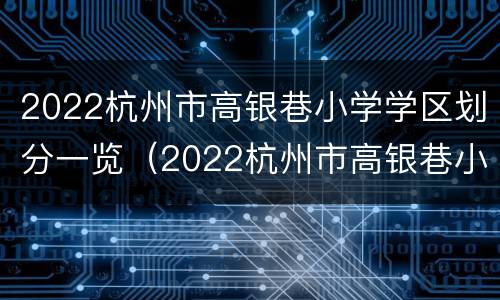 2022杭州市高银巷小学学区划分一览（2022杭州市高银巷小学学区划分一览图）