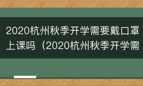 2020杭州秋季开学需要戴口罩上课吗（2020杭州秋季开学需要戴口罩上课吗视频）