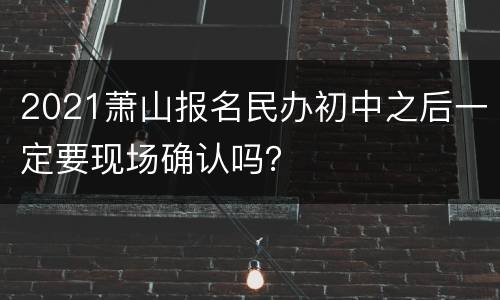 2021萧山报名民办初中之后一定要现场确认吗？