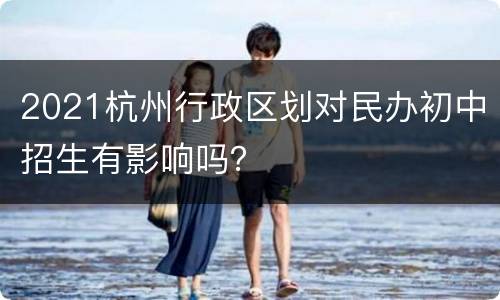 2021杭州行政区划对民办初中招生有影响吗？