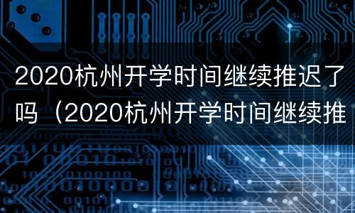 2020杭州开学时间继续推迟了吗（2020杭州开学时间继续推迟了吗知乎）