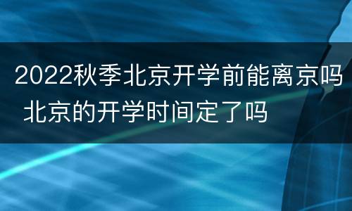 2022秋季北京开学前能离京吗 北京的开学时间定了吗