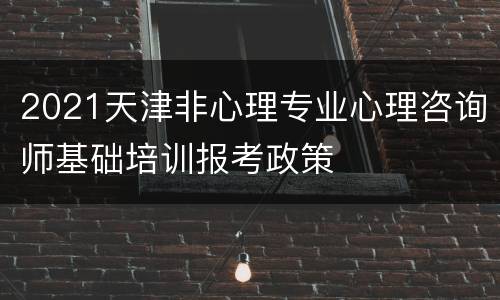 2021天津非心理专业心理咨询师基础培训报考政策