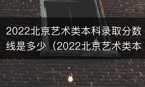 2022北京艺术类本科录取分数线是多少（2022北京艺术类本科录取分数线是多少啊）