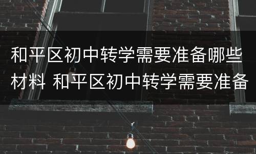 和平区初中转学需要准备哪些材料 和平区初中转学需要准备哪些材料和证件