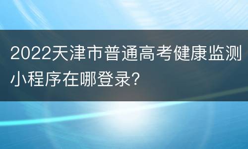 2022天津市普通高考健康监测小程序在哪登录？