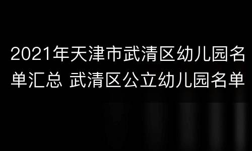 2021年天津市武清区幼儿园名单汇总 武清区公立幼儿园名单