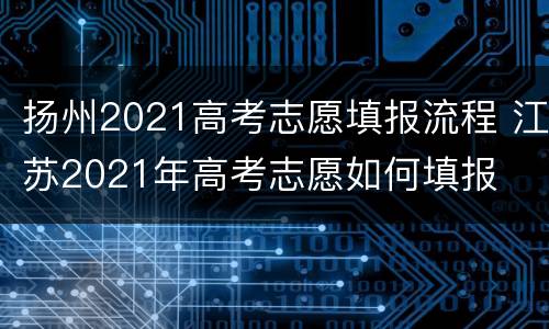 扬州2021高考志愿填报流程 江苏2021年高考志愿如何填报