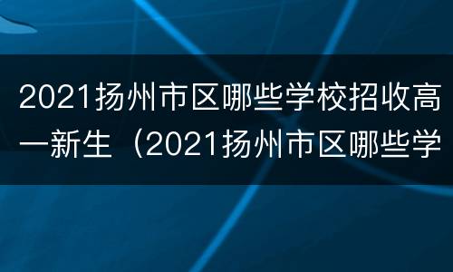 2021扬州市区哪些学校招收高一新生（2021扬州市区哪些学校招收高一新生呢）