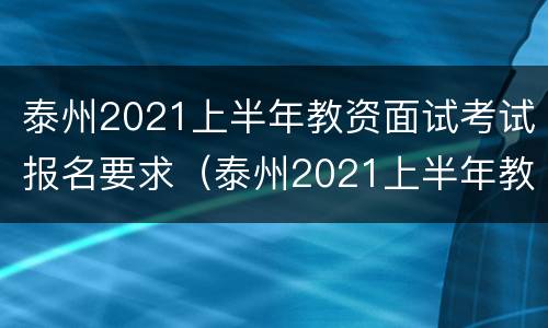 泰州2021上半年教资面试考试报名要求（泰州2021上半年教资面试考试报名要求）