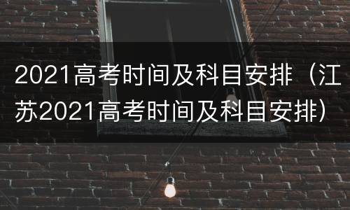 2021高考时间及科目安排（江苏2021高考时间及科目安排）