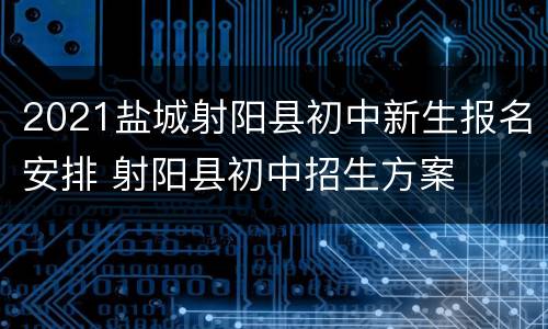 2021盐城射阳县初中新生报名安排 射阳县初中招生方案