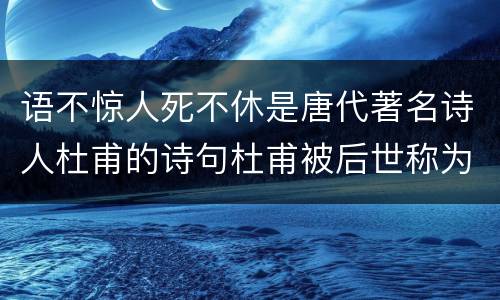 语不惊人死不休是唐代著名诗人杜甫的诗句杜甫被后世称为 语不惊人死不休原文