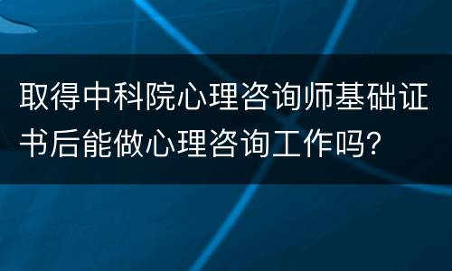 取得中科院心理咨询师基础证书后能做心理咨询工作吗？