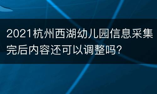 2021杭州西湖幼儿园信息采集完后内容还可以调整吗?