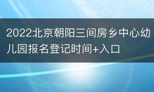 2022北京朝阳三间房乡中心幼儿园报名登记时间+入口