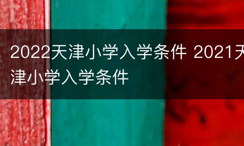 2022天津小学入学条件 2021天津小学入学条件