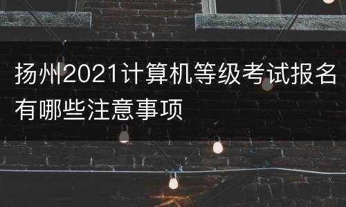 扬州2021计算机等级考试报名有哪些注意事项