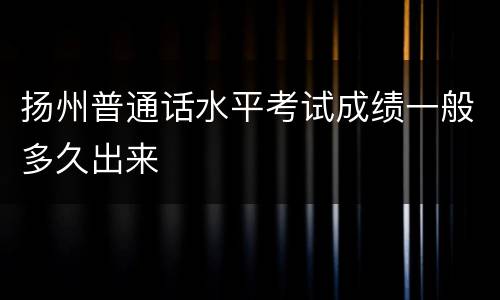 扬州普通话水平考试成绩一般多久出来