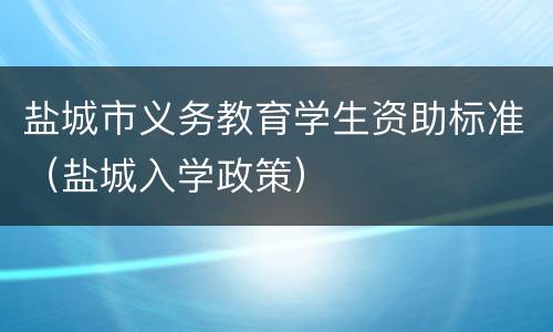 盐城市义务教育学生资助标准（盐城入学政策）