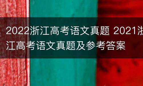 2022浙江高考语文真题 2021浙江高考语文真题及参考答案