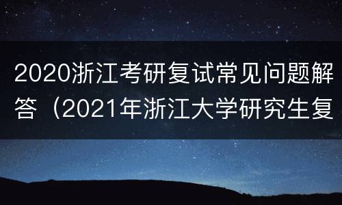 2020浙江考研复试常见问题解答（2021年浙江大学研究生复试）