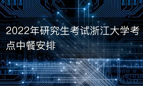 2022年研究生考试浙江大学考点中餐安排