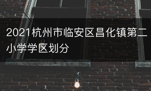 2021杭州市临安区昌化镇第二小学学区划分