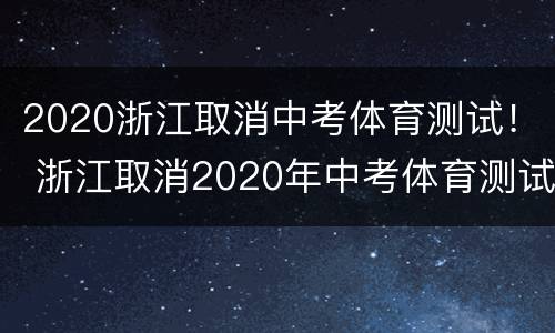 2020浙江取消中考体育测试！ 浙江取消2020年中考体育测试