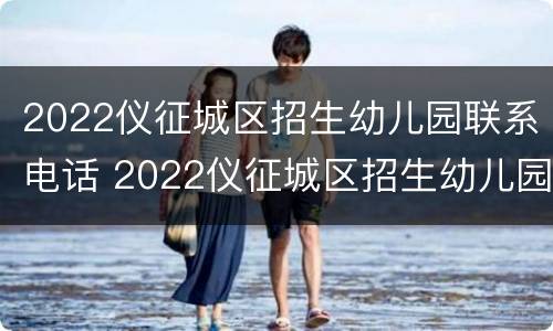 2022仪征城区招生幼儿园联系电话 2022仪征城区招生幼儿园联系电话是多少