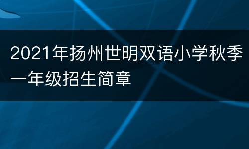 2021年扬州世明双语小学秋季一年级招生简章