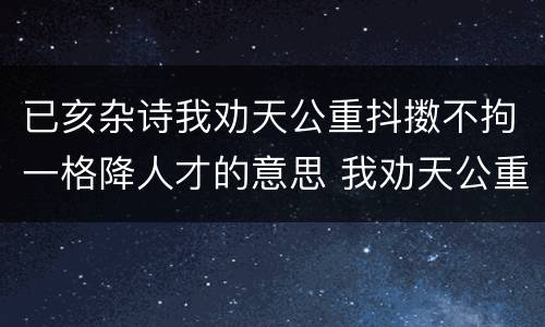 已亥杂诗我劝天公重抖擞不拘一格降人才的意思 我劝天公重抖擞不拘一格降人才的意思