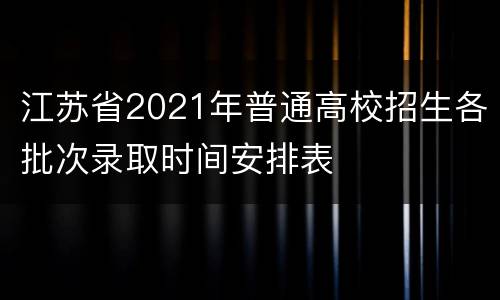 江苏省2021年普通高校招生各批次录取时间安排表