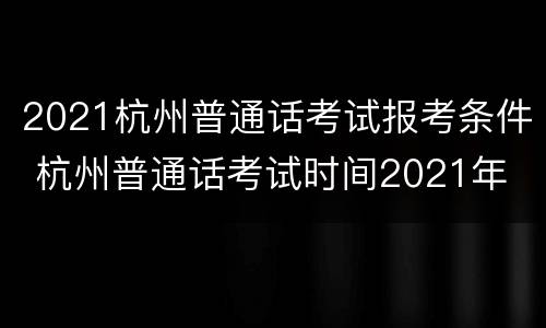 2021杭州普通话考试报考条件 杭州普通话考试时间2021年