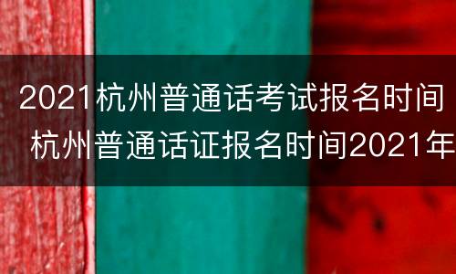 2021杭州普通话考试报名时间 杭州普通话证报名时间2021年考试时间