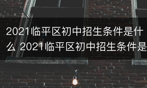 2021临平区初中招生条件是什么 2021临平区初中招生条件是什么样的