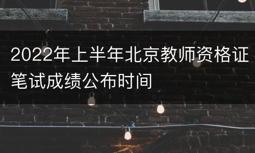 2022年上半年北京教师资格证笔试成绩公布时间