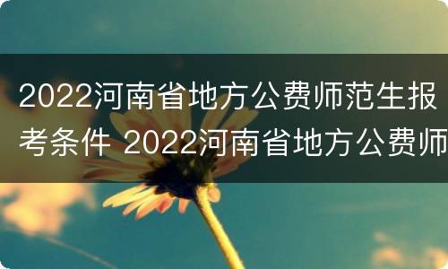 2022河南省地方公费师范生报考条件 2022河南省地方公费师范生报考条件有哪些