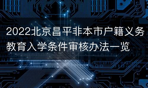 2022北京昌平非本市户籍义务教育入学条件审核办法一览