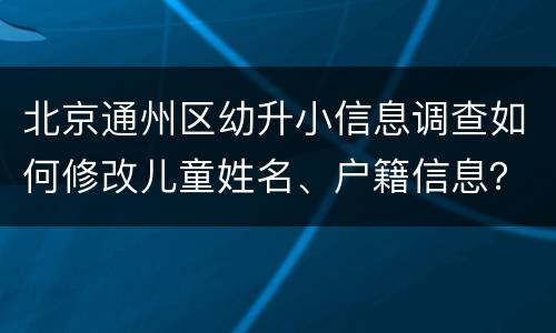 北京通州区幼升小信息调查如何修改儿童姓名、户籍信息？