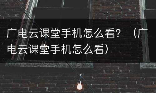 广电云课堂手机怎么看？（广电云课堂手机怎么看）