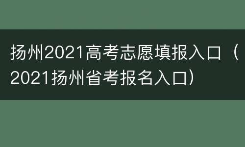 扬州2021高考志愿填报入口（2021扬州省考报名入口）