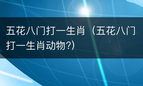 五花八门打一生肖（五花八门打一生肖动物?）