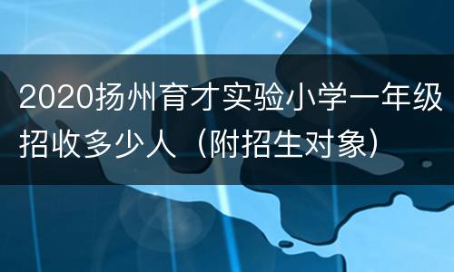 2020扬州育才实验小学一年级招收多少人（附招生对象）